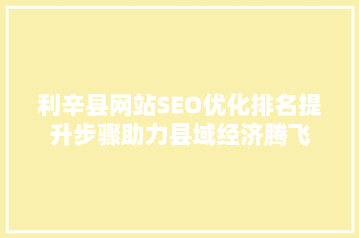 利辛县网站SEO优化排名提升步骤助力县域经济腾飞