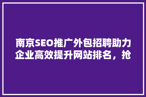 南京SEO推广外包招聘助力企业高效提升网站排名，抢占互联网市场先机