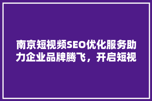 南京短视频SEO优化服务助力企业品牌腾飞，开启短视频营销新篇章