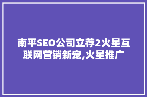 南平SEO公司立荐2火星互联网营销新宠,火星推广