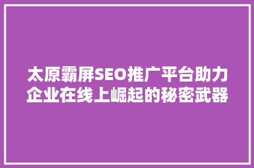 太原霸屏SEO推广平台助力企业在线上崛起的秘密武器