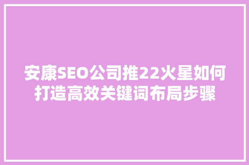 安康SEO公司推22火星如何打造高效关键词布局步骤