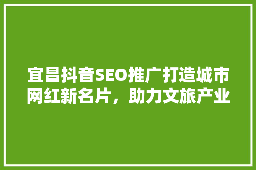宜昌抖音SEO推广打造城市网红新名片，助力文旅产业腾飞
