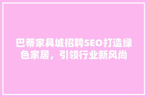 巴蒂家具城招聘SEO打造绿色家居，引领行业新风尚