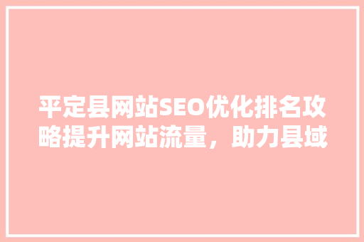 平定县网站SEO优化排名攻略提升网站流量，助力县域经济发展