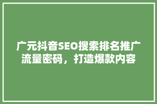 广元抖音SEO搜索排名推广流量密码，打造爆款内容