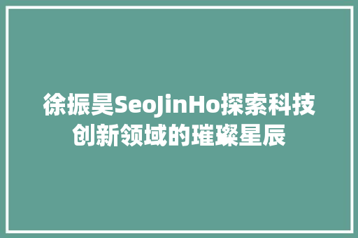 徐振昊SeoJinHo探索科技创新领域的璀璨星辰