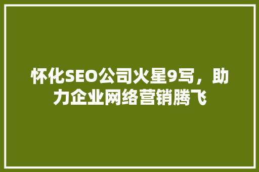 怀化SEO公司火星9写，助力企业网络营销腾飞