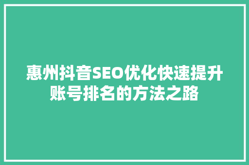 惠州抖音SEO优化快速提升账号排名的方法之路