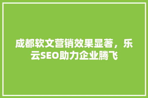 成都软文营销效果显著，乐云SEO助力企业腾飞
