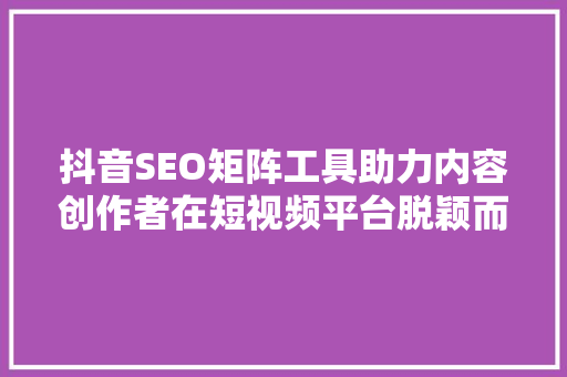 抖音SEO矩阵工具助力内容创作者在短视频平台脱颖而出