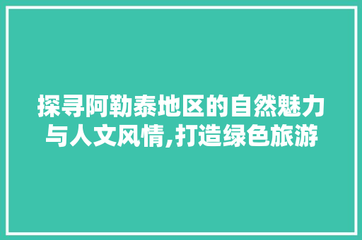 探寻阿勒泰地区的自然魅力与人文风情,打造绿色旅游新地标  第1张