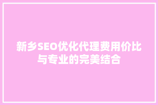 新乡SEO优化代理费用价比与专业的完美结合