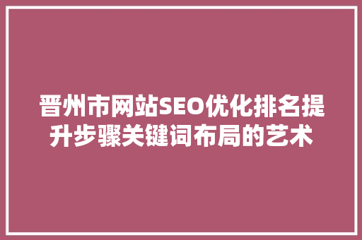 晋州市网站SEO优化排名提升步骤关键词布局的艺术