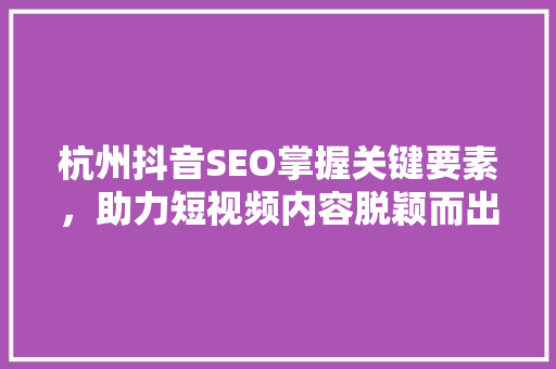杭州抖音SEO掌握关键要素，助力短视频内容脱颖而出