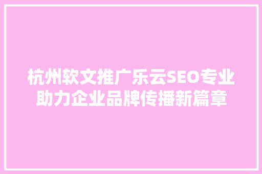 杭州软文推广乐云SEO专业助力企业品牌传播新篇章