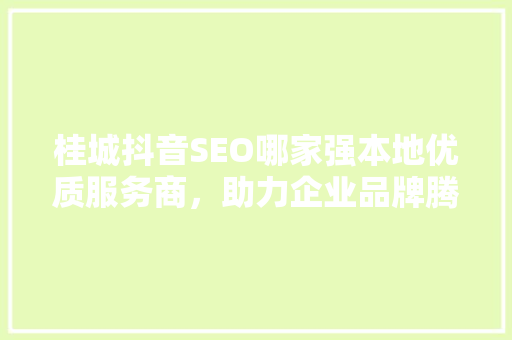 桂城抖音SEO哪家强本地优质服务商，助力企业品牌腾飞