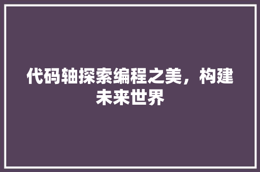代码轴探索编程之美，构建未来世界