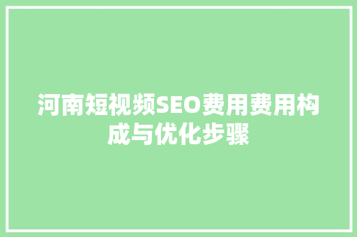河南短视频SEO费用费用构成与优化步骤