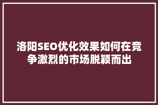 洛阳SEO优化效果如何在竞争激烈的市场脱颖而出