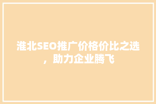 淮北SEO推广价格价比之选，助力企业腾飞