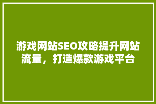 游戏网站SEO攻略提升网站流量，打造爆款游戏平台