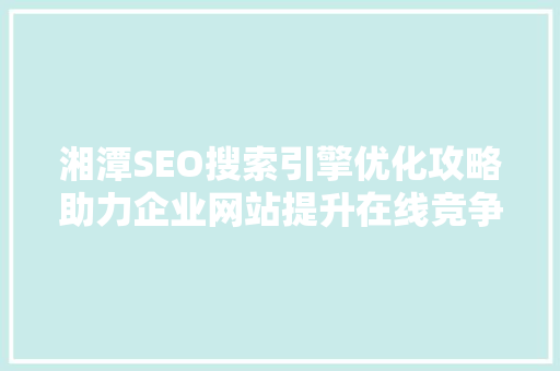 湘潭SEO搜索引擎优化攻略助力企业网站提升在线竞争力