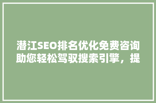 潜江SEO排名优化免费咨询助您轻松驾驭搜索引擎，提升企业网络竞争力