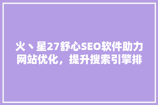 火丶星27舒心SEO软件助力网站优化，提升搜索引擎排名的利器