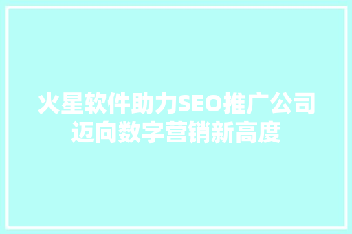 火星软件助力SEO推广公司迈向数字营销新高度