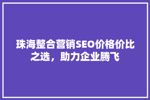 珠海整合营销SEO价格价比之选，助力企业腾飞