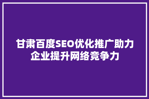 甘肃百度SEO优化推广助力企业提升网络竞争力