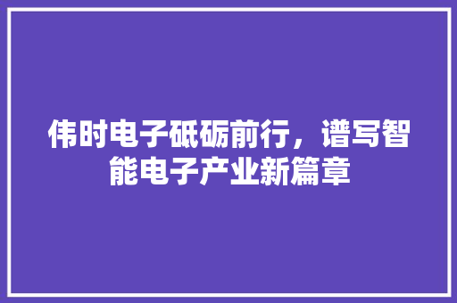 伟时电子砥砺前行，谱写智能电子产业新篇章