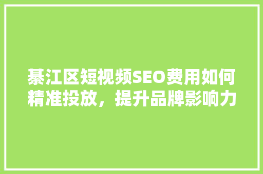 綦江区短视频SEO费用如何精准投放，提升品牌影响力