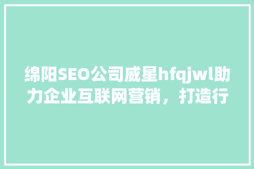 绵阳SEO公司威星hfqjwl助力企业互联网营销，打造行业领先品牌
