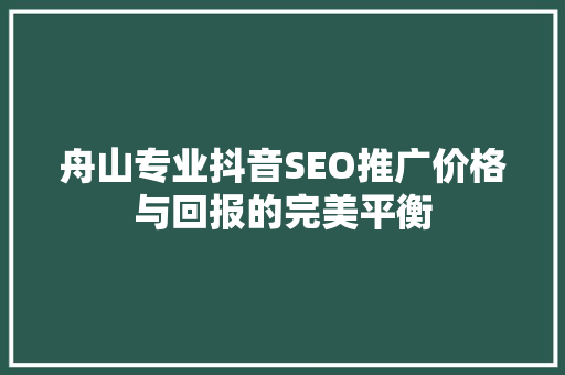 舟山专业抖音SEO推广价格与回报的完美平衡