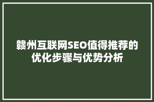 赣州互联网SEO值得推荐的优化步骤与优势分析