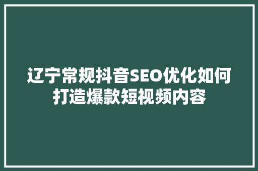 辽宁常规抖音SEO优化如何打造爆款短视频内容