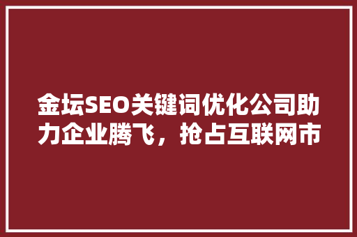金坛SEO关键词优化公司助力企业腾飞，抢占互联网市场制高点