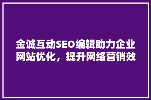金诚互动SEO编辑助力企业网站优化，提升网络营销效果