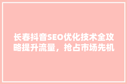 长春抖音SEO优化技术全攻略提升流量，抢占市场先机