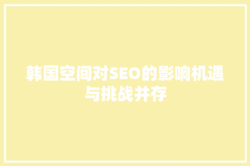 韩国空间对SEO的影响机遇与挑战并存