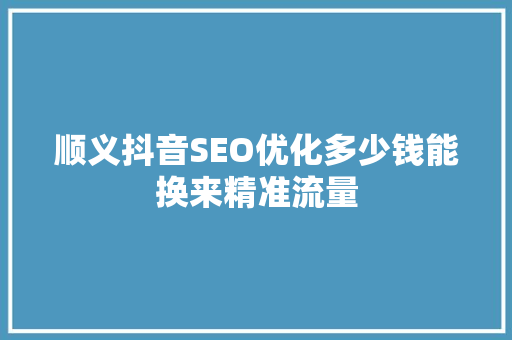 顺义抖音SEO优化多少钱能换来精准流量