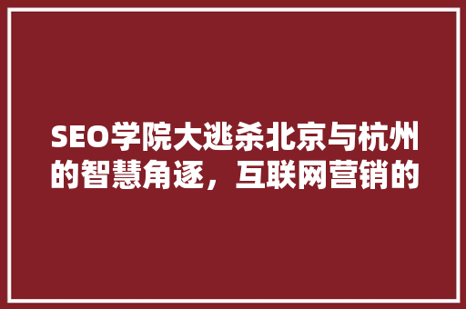 SEO学院大逃杀北京与杭州的智慧角逐，互联网营销的奥秘