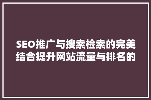 SEO推广与搜索检索的完美结合提升网站流量与排名的步骤