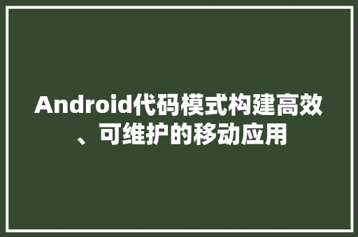 Android代码模式构建高效、可维护的移动应用