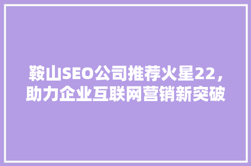 鞍山SEO公司推荐火星22，助力企业互联网营销新突破