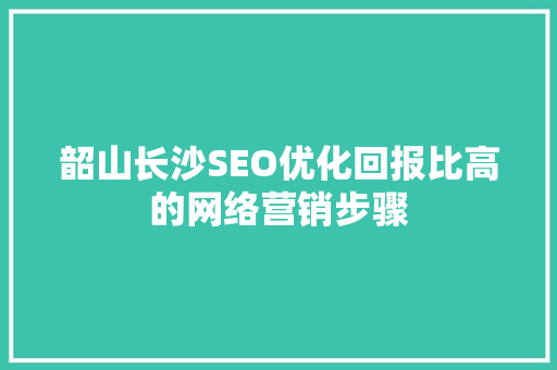 韶山长沙SEO优化回报比高的网络营销步骤