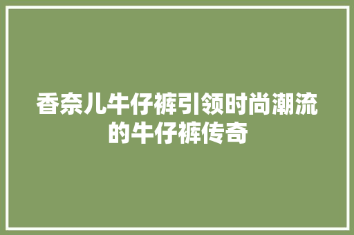 香奈儿牛仔裤引领时尚潮流的牛仔裤传奇