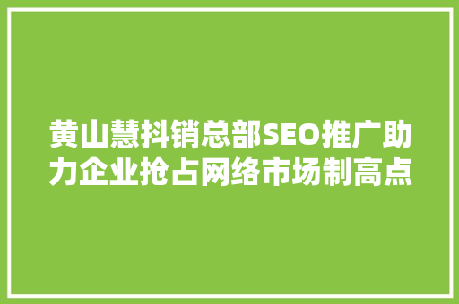 黄山慧抖销总部SEO推广助力企业抢占网络市场制高点